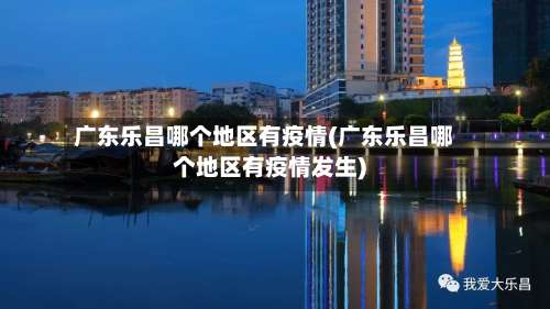 广东乐昌哪个地区有疫情(广东乐昌哪个地区有疫情发生)-第3张图片