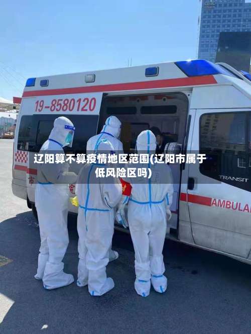 辽阳算不算疫情地区范围(辽阳市属于低风险区吗)-第3张图片