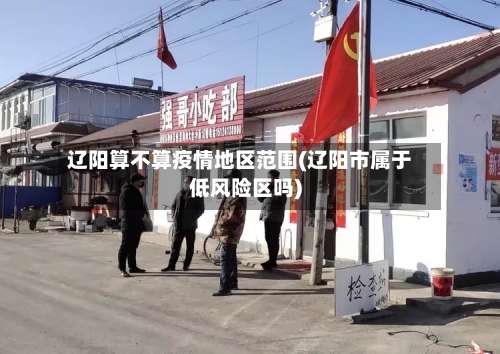 辽阳算不算疫情地区范围(辽阳市属于低风险区吗)-第2张图片
