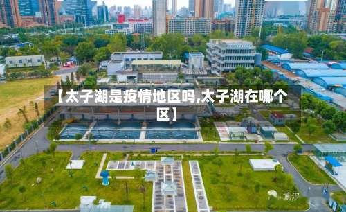 【太子湖是疫情地区吗,太子湖在哪个区】-第3张图片