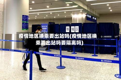 疫情地区换乘要出站吗(疫情地区换乘要出站吗要隔离吗)-第1张图片