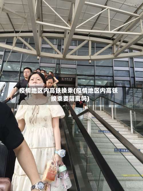 疫情地区内高铁换乘(疫情地区内高铁换乘要隔离吗)-第1张图片