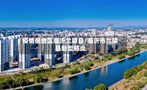 疫情低地区临沂兰陵县/临沂市兰陵县新型肺炎-第1张图片