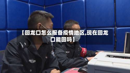 【回龙口怎么报备疫情地区,现在回龙口能回吗】-第3张图片
