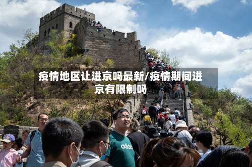 疫情地区让进京吗最新/疫情期间进京有限制吗-第1张图片