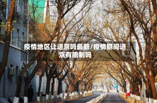 疫情地区让进京吗最新/疫情期间进京有限制吗-第2张图片