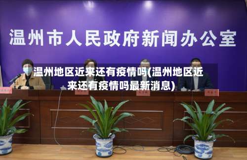 温州地区近来还有疫情吗(温州地区近来还有疫情吗最新消息)-第2张图片
