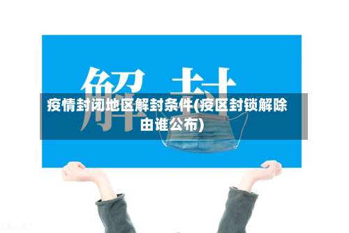 疫情封闭地区解封条件(疫区封锁解除由谁公布)-第1张图片