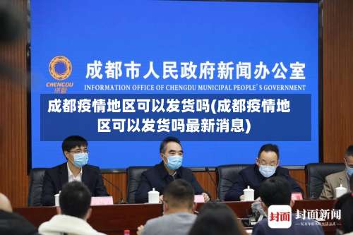 成都疫情地区可以发货吗(成都疫情地区可以发货吗最新消息)-第3张图片