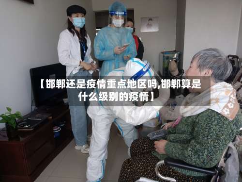 【邯郸还是疫情重点地区吗,邯郸算是什么级别的疫情】-第1张图片