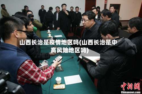 山西长治是疫情地区吗(山西长治是中高风险地区吗)-第2张图片