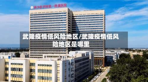 武隆疫情低风险地区/武隆疫情低风险地区是哪里-第1张图片