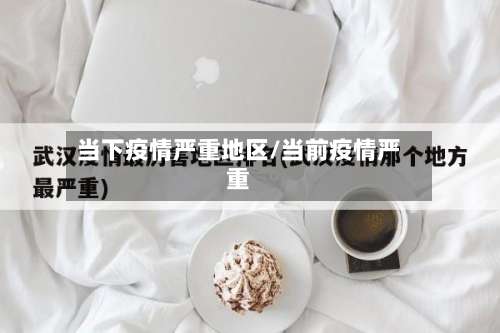 当下疫情严重地区/当前疫情严重-第1张图片