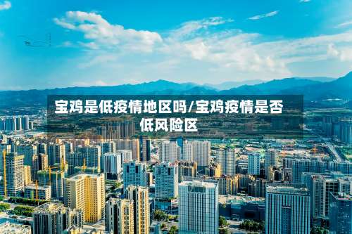 宝鸡是低疫情地区吗/宝鸡疫情是否低风险区-第1张图片