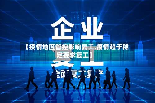 【疫情地区管控影响复工,疫情趋于稳定要求复工】-第1张图片