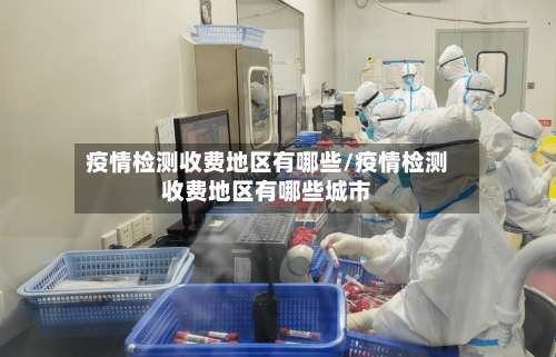 疫情检测收费地区有哪些/疫情检测收费地区有哪些城市-第2张图片
