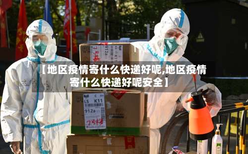 【地区疫情寄什么快递好呢,地区疫情寄什么快递好呢安全】-第2张图片