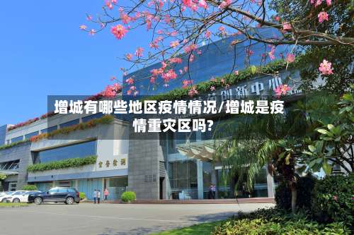 增城有哪些地区疫情情况/增城是疫情重灾区吗?-第1张图片