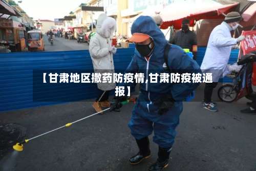 【甘肃地区撒药防疫情,甘肃防疫被通报】-第1张图片