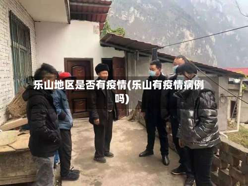 乐山地区是否有疫情(乐山有疫情病例吗)-第2张图片