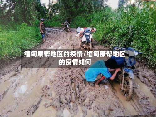 缅甸康帮地区的疫情/缅甸康帮地区的疫情如何-第3张图片