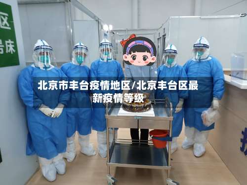 北京市丰台疫情地区/北京丰台区最新疫情等级-第1张图片