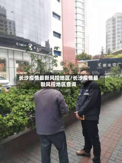 长沙疫情最新风控地区/长沙疫情最新风控地区查询-第3张图片
