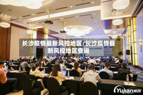 长沙疫情最新风控地区/长沙疫情最新风控地区查询-第1张图片