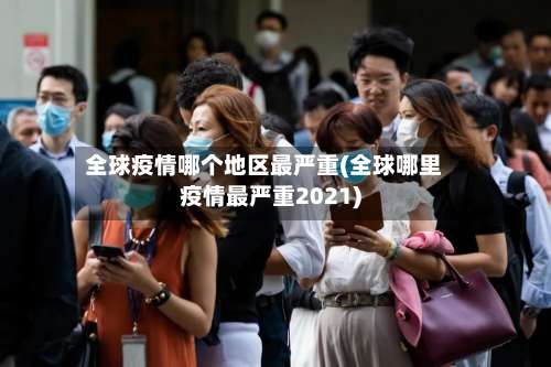 全球疫情哪个地区最严重(全球哪里疫情最严重2021)-第2张图片