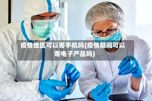 疫情地区可以寄手机吗(疫情期间可以寄电子产品吗)-第1张图片