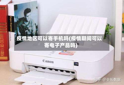 疫情地区可以寄手机吗(疫情期间可以寄电子产品吗)-第2张图片