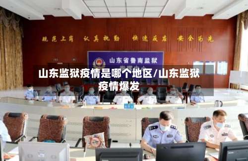 山东监狱疫情是哪个地区/山东监狱疫情爆发-第1张图片