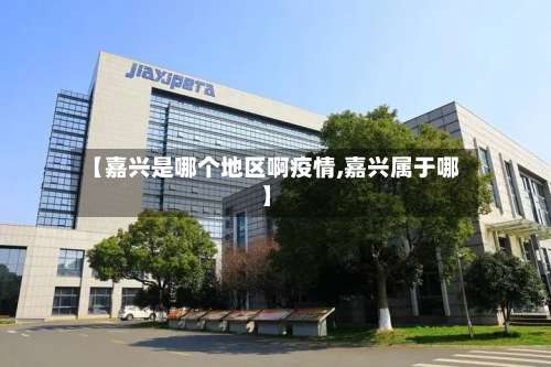 【嘉兴是哪个地区啊疫情,嘉兴属于哪】-第3张图片
