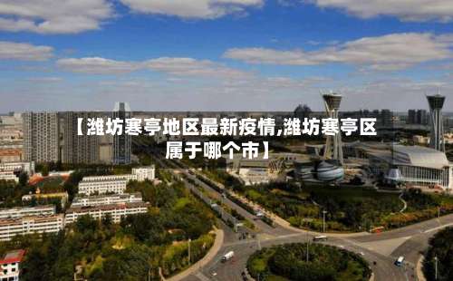 【潍坊寒亭地区最新疫情,潍坊寒亭区属于哪个市】-第1张图片