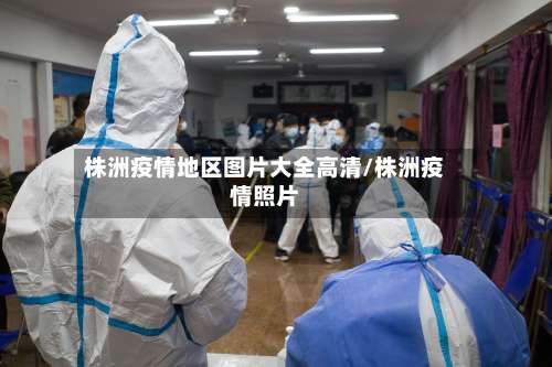 株洲疫情地区图片大全高清/株洲疫情照片-第1张图片
