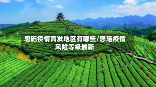 恩施疫情高发地区有哪些/恩施疫情风险等级最新-第2张图片