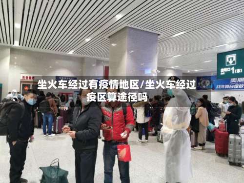 坐火车经过有疫情地区/坐火车经过疫区算途径吗-第1张图片