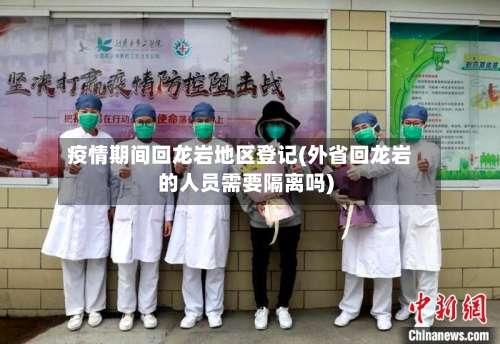 疫情期间回龙岩地区登记(外省回龙岩的人员需要隔离吗)-第1张图片