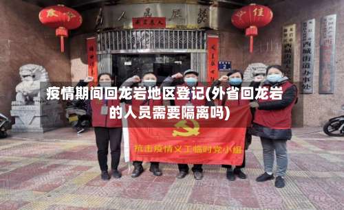 疫情期间回龙岩地区登记(外省回龙岩的人员需要隔离吗)-第2张图片