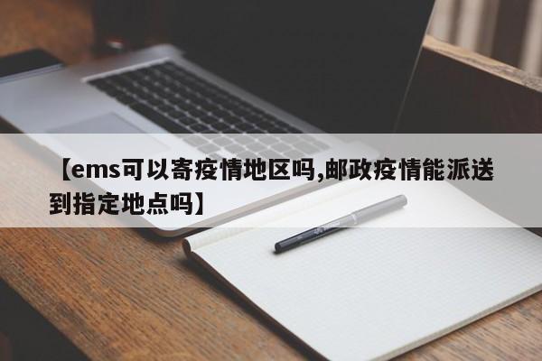 【ems可以寄疫情地区吗,邮政疫情能派送到指定地点吗】